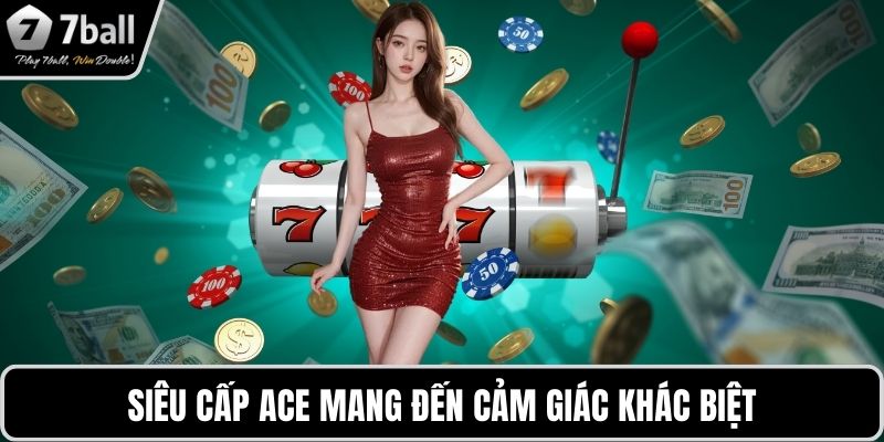 Nổ hũ 7BALL Siêu cấp ACE mang đến cảm giác khác biệt